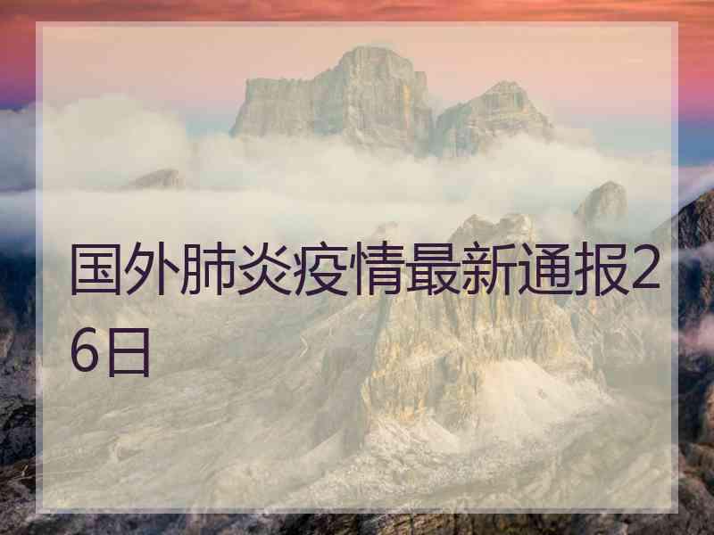 国外肺炎疫情最新通报26日