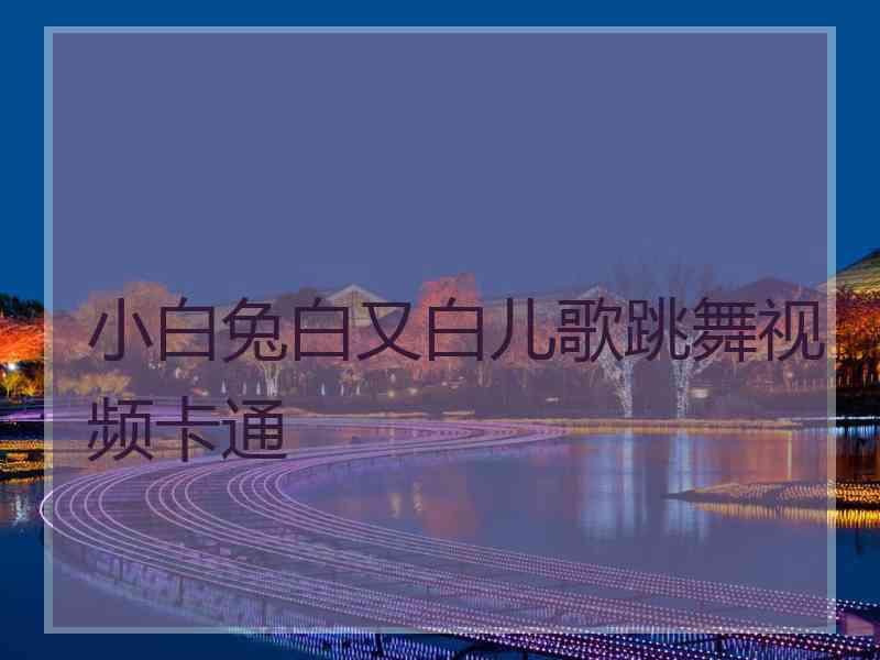 小白兔白又白儿歌跳舞视频卡通