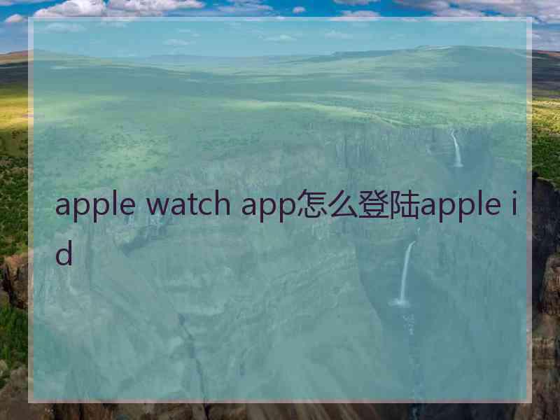 apple watch app怎么登陆apple id