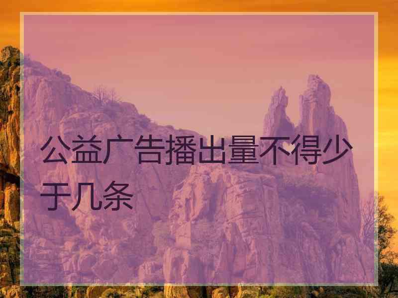 公益广告播出量不得少于几条