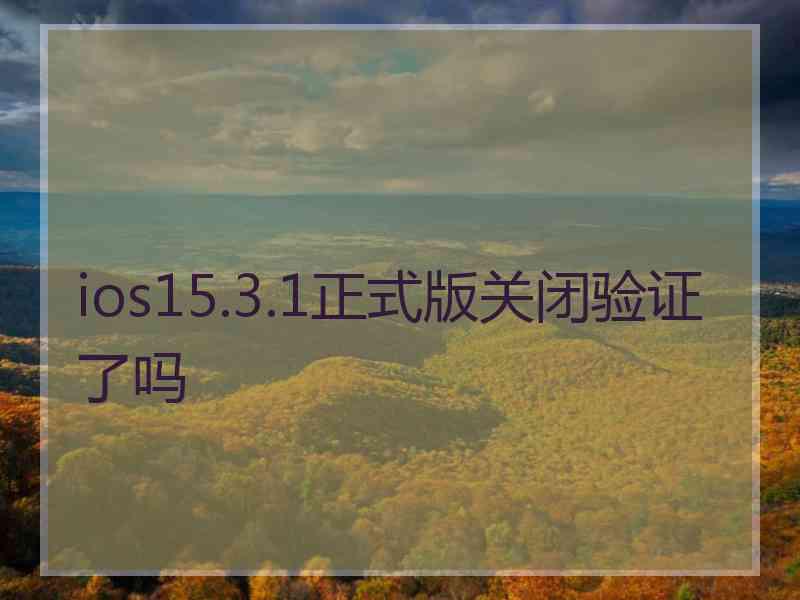 ios15.3.1正式版关闭验证了吗