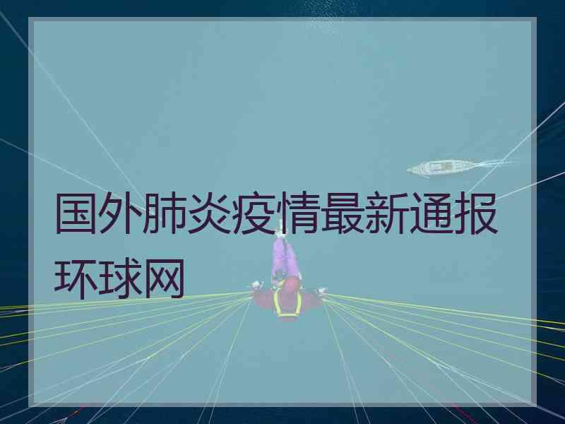 国外肺炎疫情最新通报环球网